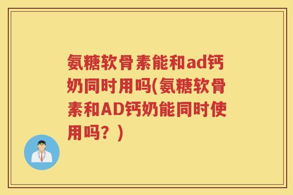 氨糖软骨素能和ad钙奶同时用吗(氨糖软骨素和AD钙奶能同时使用吗?) 氨糖软骨素能和ad钙奶同时用吗(氨糖软骨素和AD钙奶能同时使用吗?)