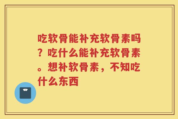 吃软骨能补充软骨素吗？吃什么能补充软骨素。想补软骨素，不知吃什么东西
