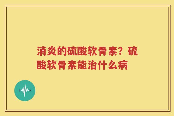 的硫酸软骨素?硫酸软骨素能什么 的硫酸软骨素?硫酸软骨素能什么