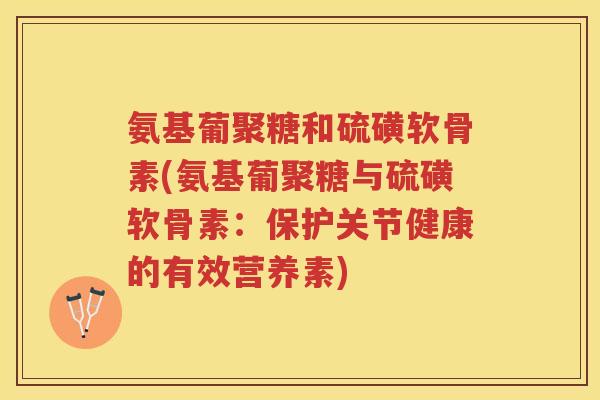 氨基葡聚糖和硫磺软骨素(氨基葡聚糖与硫磺软骨素：保护关节健康的有效营养素)