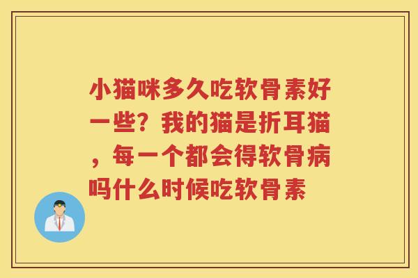 小猫咪多久吃软骨素好一些?我的猫是折耳猫,每一个都会得软骨吗什么时候吃软骨素 小猫咪多久吃软骨素好一些?我的猫是折耳猫,每一个都会得软骨吗什么时候吃软骨素