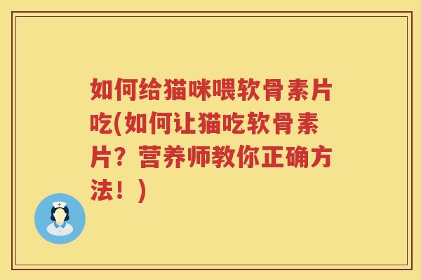 如何给猫咪喂软骨素片吃(如何让猫吃软骨素片？营养师教你正确方法！)