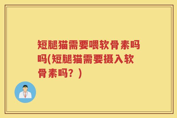 短腿猫需要喂软骨素吗吗(短腿猫需要摄入软骨素吗?) 短腿猫需要喂软骨素吗吗(短腿猫需要摄入软骨素吗?)