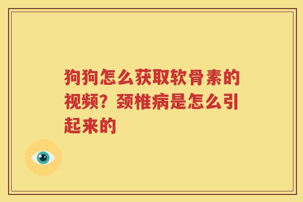 狗狗怎么获取软骨素的视频?颈椎是怎么引起来的 狗狗怎么获取软骨素的视频?颈椎是怎么引起来的