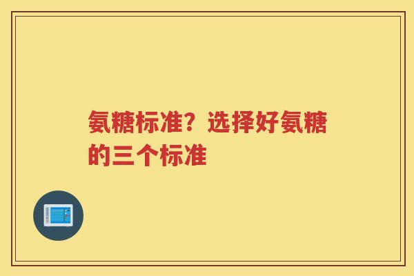 氨糖标准?选择好氨糖的三个标准 氨糖标准?选择好氨糖的三个标准