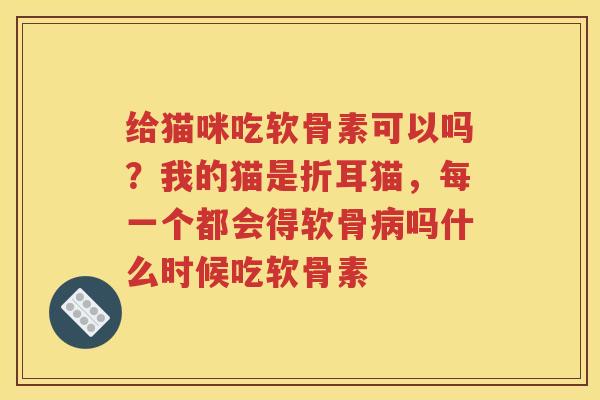 给猫咪吃软骨素可以吗?我的猫是折耳猫,每一个都会得软骨吗什么时候吃软骨素 给猫咪吃软骨素可以吗?我的猫是折耳猫,每一个都会得软骨吗什么时候吃软骨素