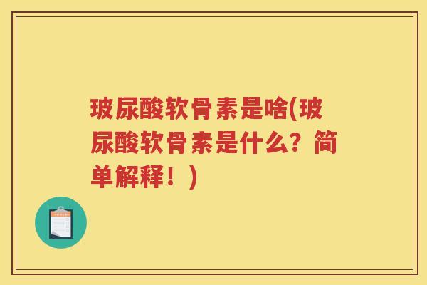 玻尿酸软骨素是啥(玻尿酸软骨素是什么?简单解释!) 玻尿酸软骨素是啥(玻尿酸软骨素是什么?简单解释!)