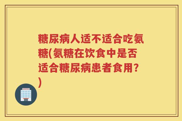 人适不适合吃氨糖(氨糖在饮食中是否适合患者食用？)