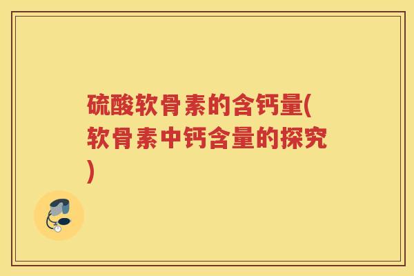 硫酸软骨素的含钙量(软骨素中钙含量的探究)
