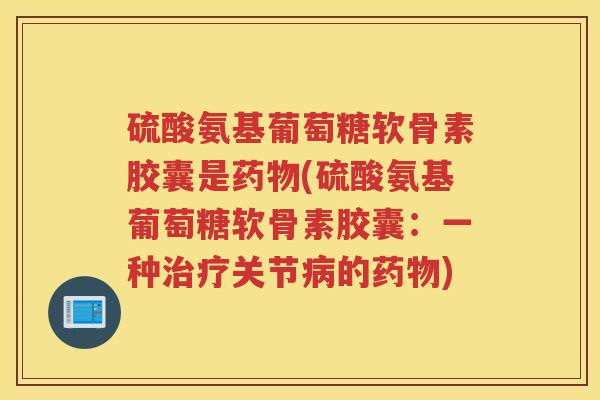 硫酸氨基葡萄糖软骨素胶囊是(硫酸氨基葡萄糖软骨素胶囊:一种关节的) 硫酸氨基葡萄糖软骨素胶囊是(硫酸氨基葡萄糖软骨素胶囊:一种关节的)