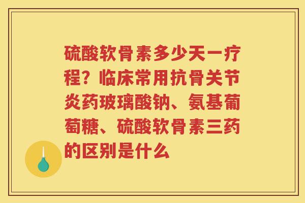 硫酸软骨素多少天一疗程？临床常用抗骨药玻璃酸钠、氨基葡萄糖、硫酸软骨素三药的区别是什么