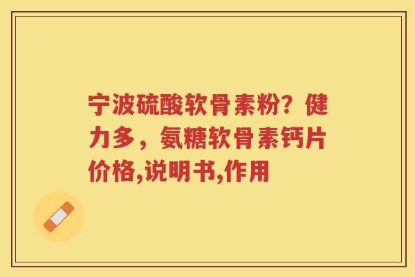 宁波硫酸软骨素粉?健力多,氨糖软骨素钙片价格,说明书,作用 宁波硫酸软骨素粉?健力多,氨糖软骨素钙片价格,说明书,作用