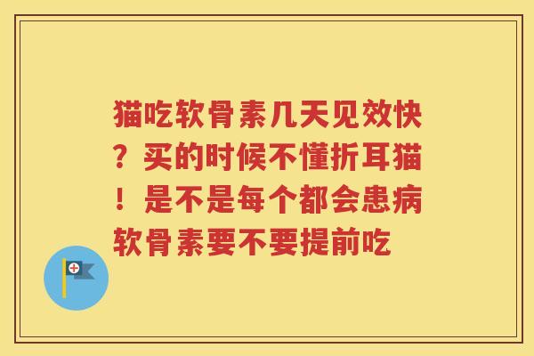 猫吃软骨素几天见效快?买的时候不懂折耳猫!是不是每个都会患软骨素要不要提前吃 猫吃软骨素几天见效快?买的时候不懂折耳猫!是不是每个都会患软骨素要不要提前吃