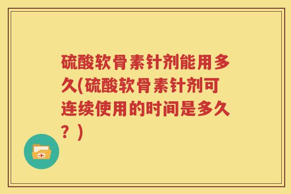 硫酸软骨素针剂能用多久(硫酸软骨素针剂可连续使用的时间是多久？)