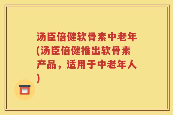 汤臣倍健软骨素中老年(汤臣倍健推出软骨素产品，适用于中老年人)