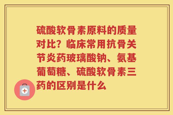 硫酸软骨素原料的质量对比?临床常用抗骨药玻璃酸钠、氨基葡萄糖、硫酸软骨素三药的区别是什么 硫酸软骨素原料的质量对比?临床常用抗骨药玻璃酸钠、氨基葡萄糖、硫酸软骨素三药的区别是什么