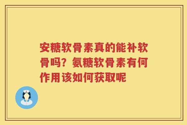 安糖软骨素真的能补软骨吗?氨糖软骨素有何作用该如何获取呢 安糖软骨素真的能补软骨吗?氨糖软骨素有何作用该如何获取呢