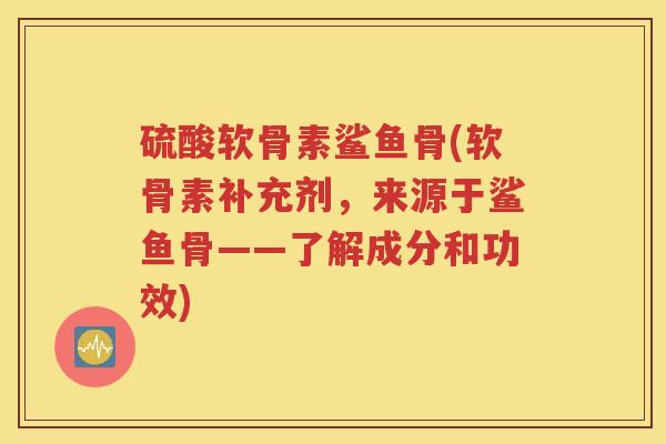 硫酸软骨素鲨鱼骨(软骨素补充剂，来源于鲨鱼骨——了解成分和功效)