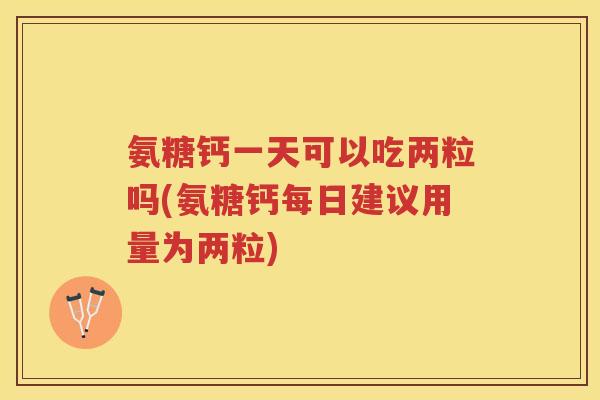 氨糖钙一天可以吃两粒吗(氨糖钙每日建议用量为两粒)