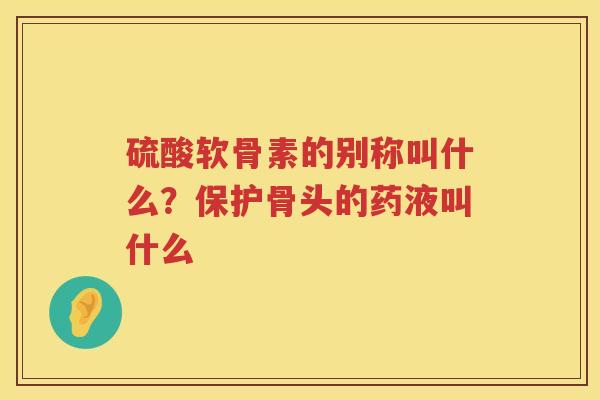 硫酸软骨素的别称叫什么?保护骨头的药液叫什么 硫酸软骨素的别称叫什么?保护骨头的药液叫什么