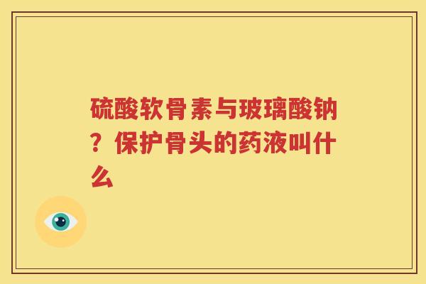 硫酸软骨素与玻璃酸钠?保护骨头的药液叫什么 硫酸软骨素与玻璃酸钠?保护骨头的药液叫什么