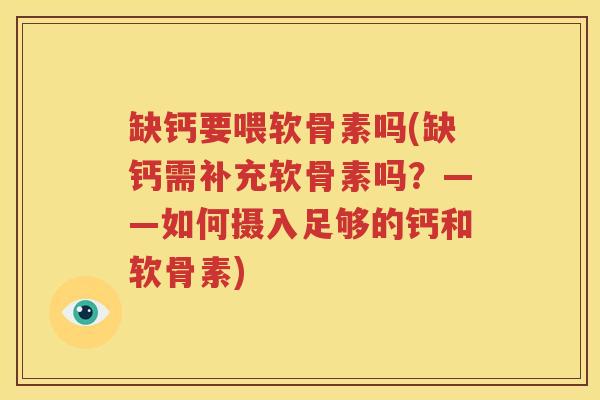 缺钙要喂软骨素吗(缺钙需补充软骨素吗?——如何摄入足够的钙和软骨素) 缺钙要喂软骨素吗(缺钙需补充软骨素吗?——如何摄入足够的钙和软骨素)