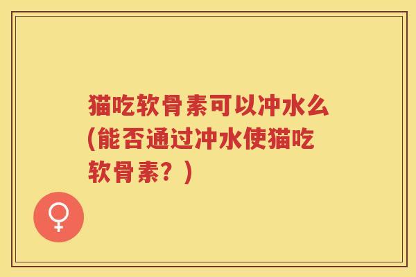 猫吃软骨素可以冲水么(能否通过冲水使猫吃软骨素？)
