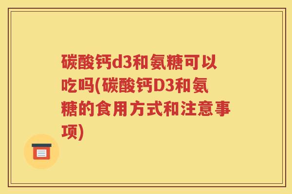 碳酸钙d3和氨糖可以吃吗(碳酸钙D3和氨糖的食用方式和注意事项) 碳酸钙d3和氨糖可以吃吗(碳酸钙D3和氨糖的食用方式和注意事项)