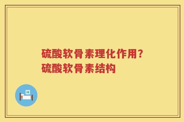 硫酸软骨素理化作用？硫酸软骨素结构