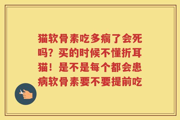猫软骨素吃多瘸了会死吗？买的时候不懂折耳猫！是不是每个都会患软骨素要不要提前吃