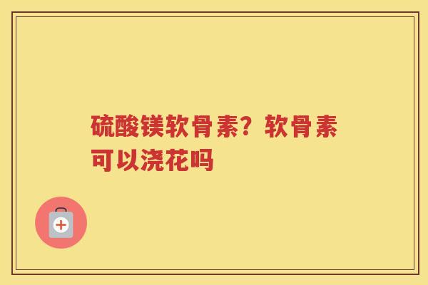 硫酸镁软骨素？软骨素可以浇花吗