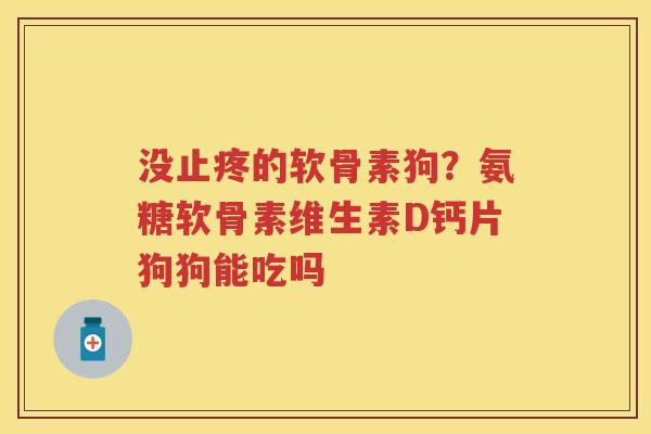 没止疼的软骨素狗?氨糖软骨素维生素D钙片狗狗能吃吗 没止疼的软骨素狗?氨糖软骨素维生素D钙片狗狗能吃吗