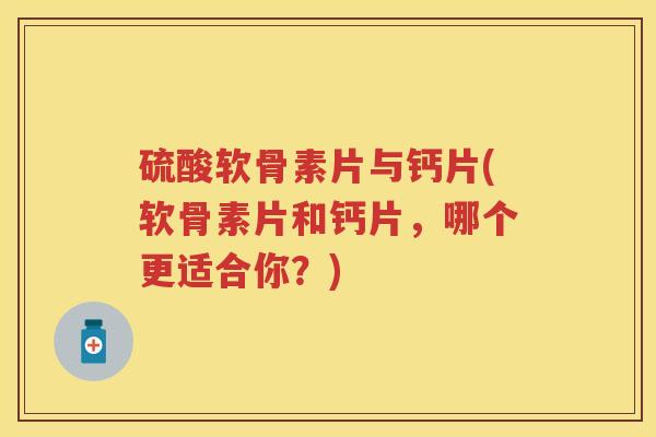 硫酸软骨素片与钙片(软骨素片和钙片，哪个更适合你？)