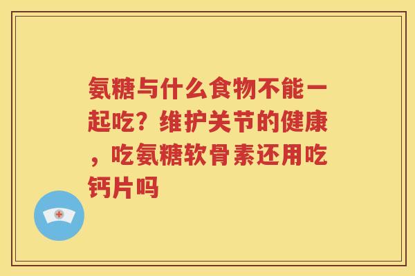 氨糖与什么食物不能一起吃?维护关节的健康,吃氨糖软骨素还用吃钙片吗 氨糖与什么食物不能一起吃?维护关节的健康,吃氨糖软骨素还用吃钙片吗