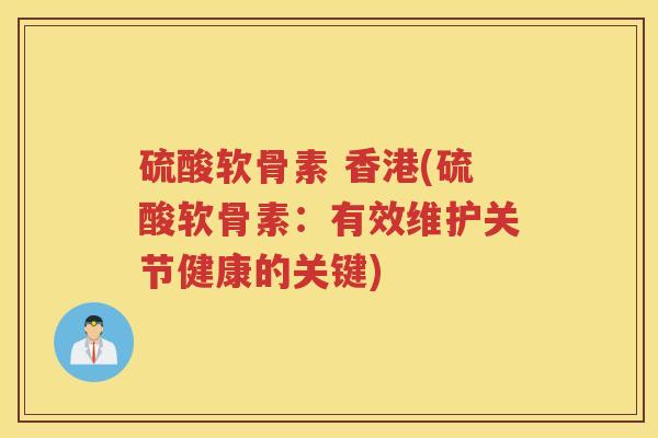 硫酸软骨素 香港(硫酸软骨素:有效维护关节健康的关键) 硫酸软骨素 香港(硫酸软骨素:有效维护关节健康的关键)