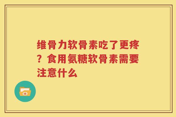 维骨力软骨素吃了更疼?食用氨糖软骨素需要注意什么 维骨力软骨素吃了更疼?食用氨糖软骨素需要注意什么