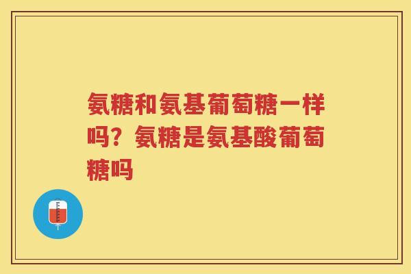 氨糖和氨基葡萄糖一样吗?氨糖是氨基酸葡萄糖吗 氨糖和氨基葡萄糖一样吗?氨糖是氨基酸葡萄糖吗