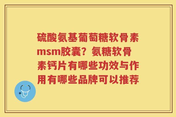 硫酸氨基葡萄糖软骨素msm胶囊?氨糖软骨素钙片有哪些功效与作用有哪些品牌可以推荐 硫酸氨基葡萄糖软骨素msm胶囊?氨糖软骨素钙片有哪些功效与作用有哪些品牌可以推荐