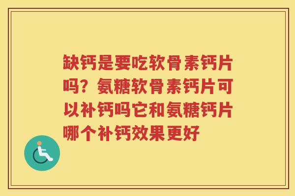 缺钙是要吃软骨素钙片吗?氨糖软骨素钙片可以补钙吗它和氨糖钙片哪个补钙效果更好 缺钙是要吃软骨素钙片吗?氨糖软骨素钙片可以补钙吗它和氨糖钙片哪个补钙效果更好