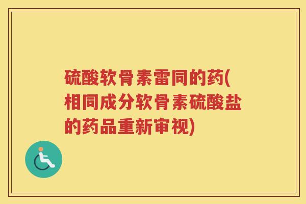 硫酸软骨素雷同的药(相同成分软骨素硫酸盐的药品重新审视)