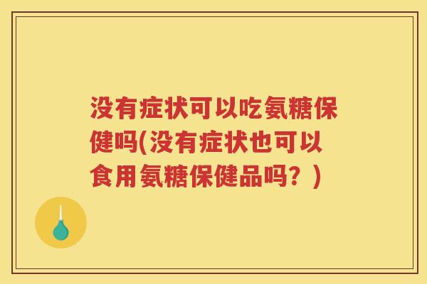 没有症状可以吃氨糖保健吗(没有症状也可以食用氨糖保健品吗?) 没有症状可以吃氨糖保健吗(没有症状也可以食用氨糖保健品吗?)