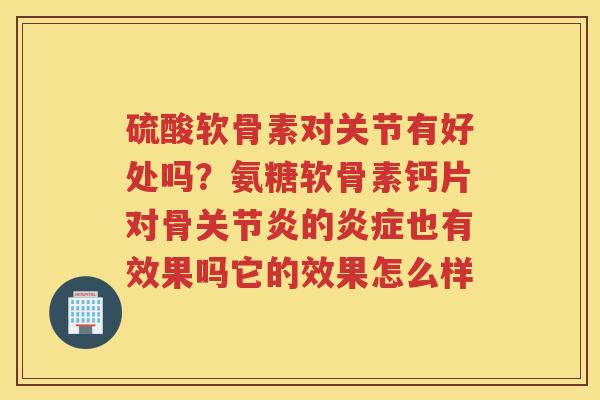 硫酸软骨素对关节有好处吗？氨糖软骨素钙片对骨的也有效果吗它的效果怎么样