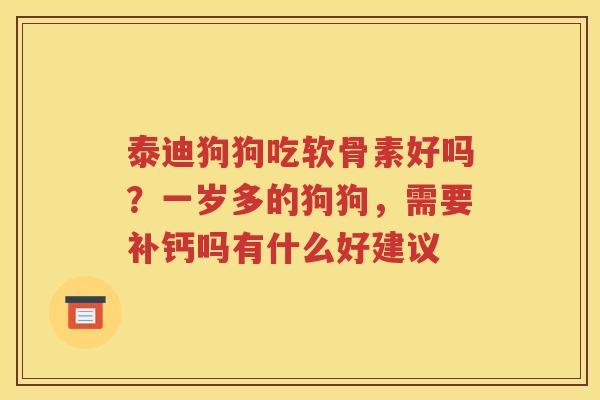 泰迪狗狗吃软骨素好吗？一岁多的狗狗，需要补钙吗有什么好建议