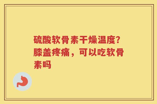 硫酸软骨素干燥温度?膝盖,可以吃软骨素吗 硫酸软骨素干燥温度?膝盖,可以吃软骨素吗
