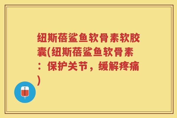 纽斯蓓鲨鱼软骨素软胶囊(纽斯蓓鲨鱼软骨素：保护关节，缓解)