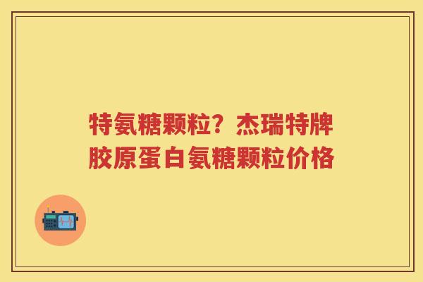 特氨糖颗粒?杰瑞特牌胶原蛋白氨糖颗粒价格 特氨糖颗粒?杰瑞特牌胶原蛋白氨糖颗粒价格