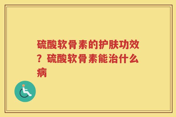 硫酸软骨素的护肤功效？硫酸软骨素能什么