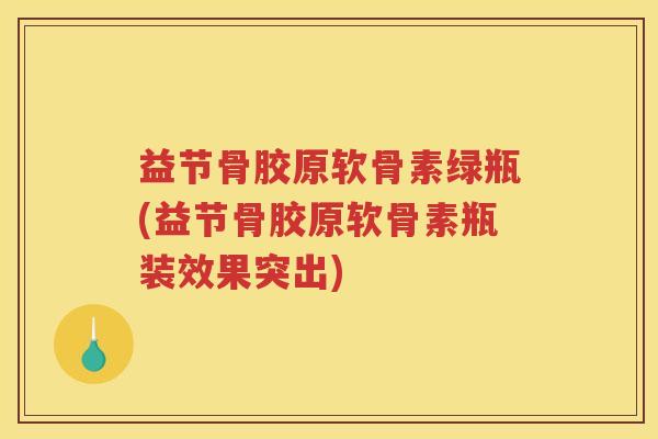 益节骨胶原软骨素绿瓶(益节骨胶原软骨素瓶装效果突出) 益节骨胶原软骨素绿瓶(益节骨胶原软骨素瓶装效果突出)