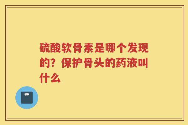 硫酸软骨素是哪个发现的？保护骨头的药液叫什么