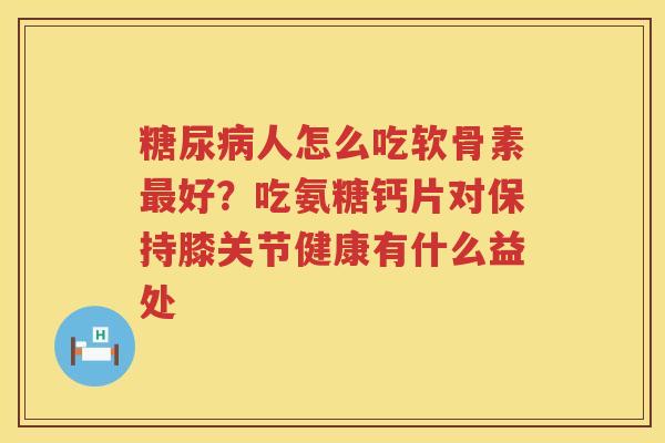 人怎么吃软骨素好?吃氨糖钙片对保持膝关节健康有什么益处 人怎么吃软骨素好?吃氨糖钙片对保持膝关节健康有什么益处
